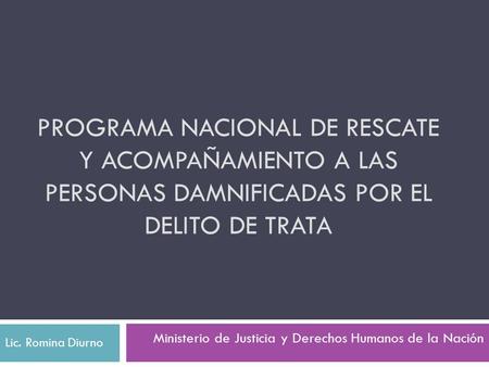 PROGRAMA NACIONAL de Rescate y Acompañamiento a las Personas Damnificadas por el Delito de Trata Lic. Romina Diurno Ministerio de Justicia y Derechos Humanos.