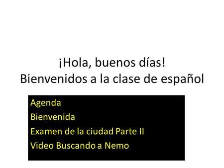 ¡Hola, buenos días! Bienvenidos a la clase de español Agenda Bienvenida Examen de la ciudad Parte II Video Buscando a Nemo.