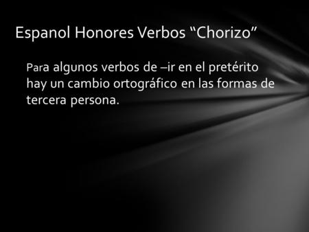 Par a algunos verbos de –ir en el pretérito hay un cambio ortográfico en las formas de tercera persona. Espanol Honores Verbos “Chorizo”