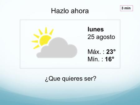 Lunes 25 agosto Máx. : 23° Mín. : 16° Hazlo ahora 3 min ¿Que quieres ser?