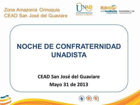 NOCHE DE CONFRATERNIDAD UNADISTA CEAD San José del Guaviare Mayo 31 de 2013 Zona Amazonia Orinoquia CEAD San José del Guaviare.