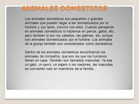 ANIMALES DOMESTICOS Los animales domésticos son pequeños o grandes animales que pueden llegar a ser domesticados por el hombre y, por tanto, convivir con.