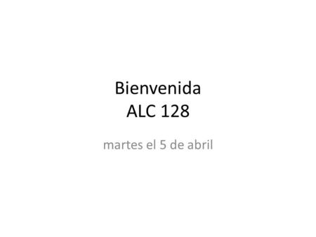Bienvenida ALC 128 martes el 5 de abril. Bienvenida.