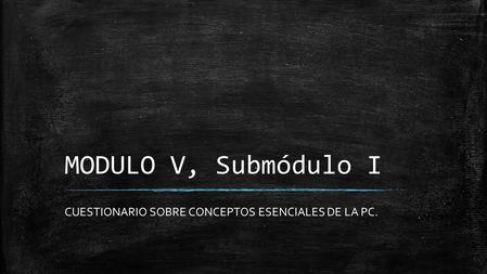 MODULO V, Submódulo I CUESTIONARIO SOBRE CONCEPTOS ESENCIALES DE LA PC.