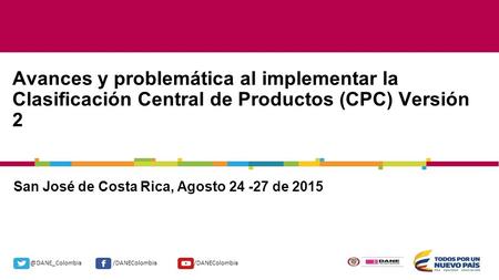 @DANE_Colombia/DANEColombia San José de Costa Rica, Agosto 24 -27 de 2015 Avances y problemática al implementar la Clasificación Central de Productos (CPC)