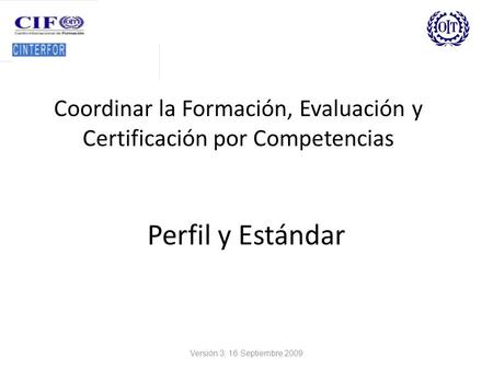 Perfil y Estándar Coordinar la Formación, Evaluación y Certificación por Competencias Versión 3, 16 Septiembre 2009.