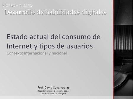 Estado actual del consumo de Internet y tipos de usuarios Contexto Internacional y nacional Prof. David Covarrubias Departamento de Desarrollo Social Universidad.