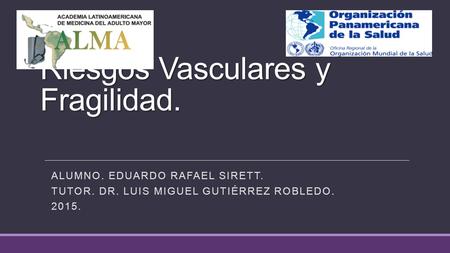 Riesgos Vasculares y Fragilidad. ALUMNO. EDUARDO RAFAEL SIRETT. TUTOR. DR. LUIS MIGUEL GUTIÉRREZ ROBLEDO. 2015.
