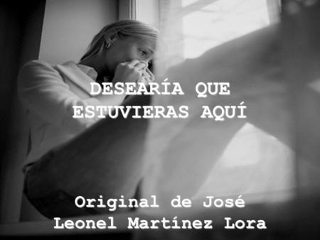 DESEARÍA QUE ESTUVIERAS AQUÍ Original de José Leonel Martínez Lora.