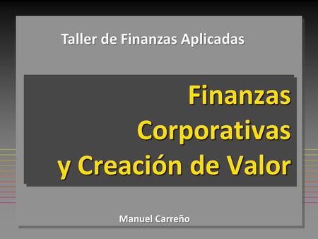 Finanzas Corporativas y Creación de Valor Taller de Finanzas Aplicadas Manuel Carreño.