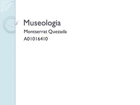 Museologia Montserrat Quezada A01016410. La museología es la ciencia que trata de los museos, su historia, su influencia en la sociedad, las técnicas.