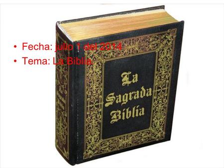 Fecha: julio 1 del 2014 Tema: La Biblia... La Sagrada Escritura.