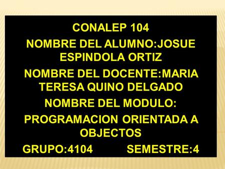 CONALEP 104 NOMBRE DEL ALUMNO:JOSUE ESPINDOLA ORTIZ NOMBRE DEL DOCENTE:MARIA TERESA QUINO DELGADO NOMBRE DEL MODULO: PROGRAMACION ORIENTADA A OBJECTOS.