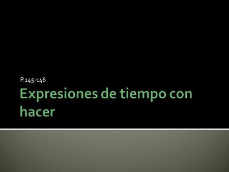 P.145-146.  Se usa la forma impersonal de hacer (hace) con expresiones de tiempo para expresar la duración de una acción que comenzó en el pasado y que.