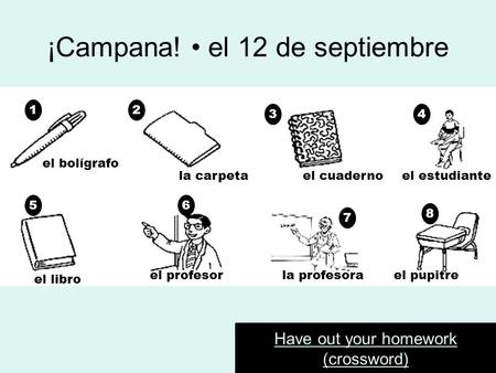 ¡Campana! el 12 de septiembre Have out your homework (crossword) 12 34 56 7 8 el bolígrafo la carpetael cuadernoel estudiante el libro el profesorla profesorael.