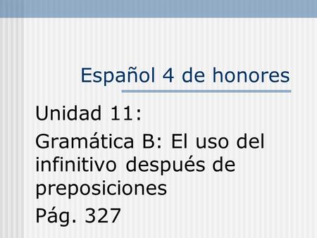 Español 4 de honores Unidad 11: Gramática B: El uso del infinitivo después de preposiciones Pág. 327.