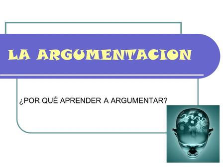 LA ARGUMENTACION ¿POR QUÉ APRENDER A ARGUMENTAR?.