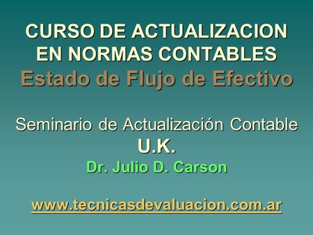 CURSO DE ACTUALIZACION EN NORMAS CONTABLES Estado de Flujo de Efectivo Seminario de Actualización Contable U.K. Dr. Julio D. Carson www.tecnicasdevaluacion.com.ar.