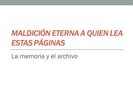 MALDICIÓN ETERNA A QUIEN LEA ESTAS PÁGINAS La memoria y el archivo.