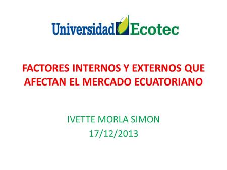 FACTORES INTERNOS Y EXTERNOS QUE AFECTAN EL MERCADO ECUATORIANO IVETTE MORLA SIMON 17/12/2013.