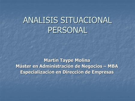 ANALISIS SITUACIONAL PERSONAL Martín Taype Molina Máster en Administración de Negocios – MBA Especializaci ó n en Direcci ó n de Empresas.