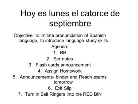 Hoy es lunes el catorce de septiembre Objective: to imitate pronunciation of Spanish language, to introduce language study skills Agenda: 1.BR 2.Ser notes.
