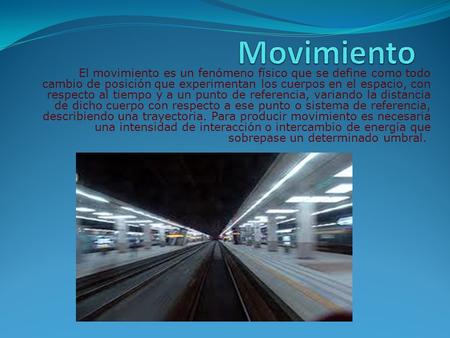 Movimiento El movimiento es un fenómeno físico que se define como todo cambio de posición que experimentan los cuerpos en el espacio, con respecto al tiempo.