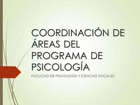 COORDINACIÓN DE ÁREAS DEL PROGRAMA DE PSICOLOGÍA FACULTAD DE PSICOLOGÍA Y CIENCIAS SOCIALES.