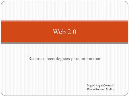 Recursos tecnológicos para interactuar Web 2.0 Miguel Ángel Cortez S. Danilo Romano Molina.