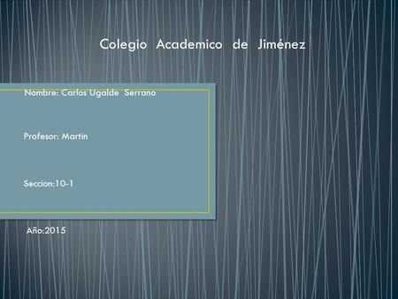 Colegio Academico de Jiménez Nombre: Carlos Ugalde Serrano Profesor: Martin Seccion:10-1 Año:2015.