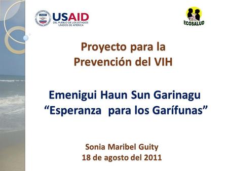 Proyecto para la Prevención del VIH Emenigui Haun Sun Garinagu “Esperanza para los Garífunas” Sonia Maribel Guity 18 de agosto del 2011.