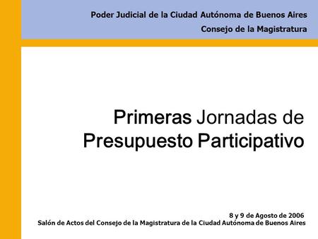 Primeras Jornadas de Presupuesto Participativo 8 y 9 de Agosto de 2006 Salón de Actos del Consejo de la Magistratura de la Ciudad Autónoma de Buenos Aires.
