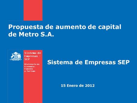 Sistema de Empresas – SEP Ministerio de Economía, Fomento y Turismo Gobierno de Chile Sistema de Empresas SEP 15 Enero de 2012 Propuesta de aumento de.