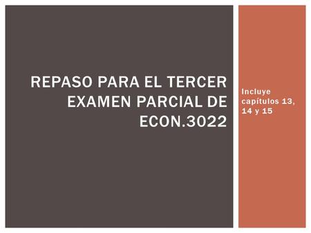 Incluye capítulos 13, 14 y 15 REPASO PARA EL TERCER EXAMEN PARCIAL DE ECON.3022.