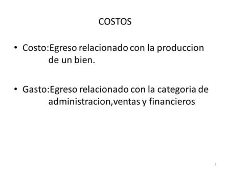 COSTOS Costo:Egreso relacionado con la produccion de un bien. Gasto:Egreso relacionado con la categoria de administracion,ventas y financieros 1.