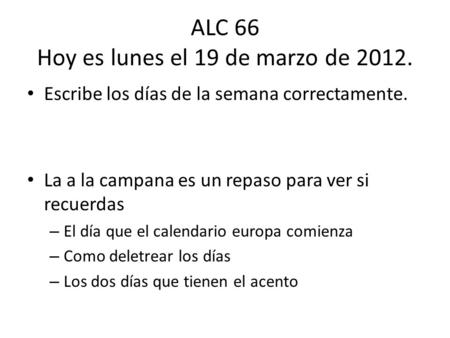 ALC 66 Hoy es lunes el 19 de marzo de 2012. Escribe los días de la semana correctamente. La a la campana es un repaso para ver si recuerdas – El día que.