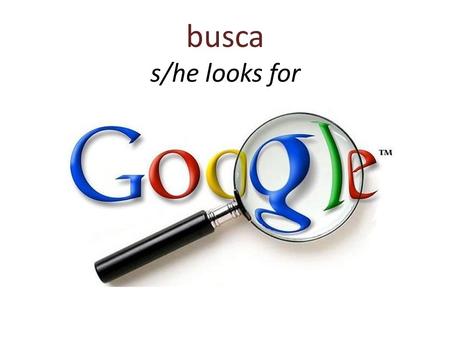 Busca s/he looks for. busca s/he looks for Con Google una persona busca información del internet.
