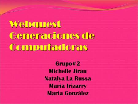 Webquest Generaciones de Computadoras Grupo#2 Michelle Jirau Natalya La Russa María Irizarry María González.