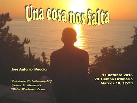 11 octubre 2015 28 Tiempo Ordinario Marcos 10, 17-30 11 octubre 2015 28 Tiempo Ordinario Marcos 10, 17-30 José Antonio Pagola Presentación: B.Areskurrinaga.