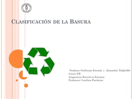C LASIFICACIÓN DE LA B ASURA Nombres: Guillermo Estrada y Alejandr a Gajardo Curso: 6ºB Asignatura: Recicla tu Entorno Profesora: Carolina Pincheira.