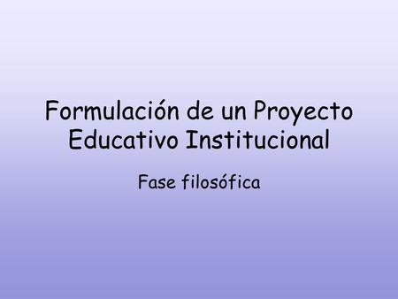 Formulación de un Proyecto Educativo Institucional Fase filosófica.