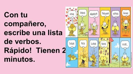 Con tu compañero, escribe una lista de verbos. Rápido! Tienen 2 minutos.