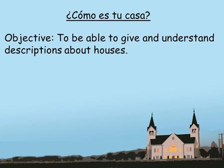 ¿Cómo es tu casa? Objective: To be able to give and understand descriptions about houses.