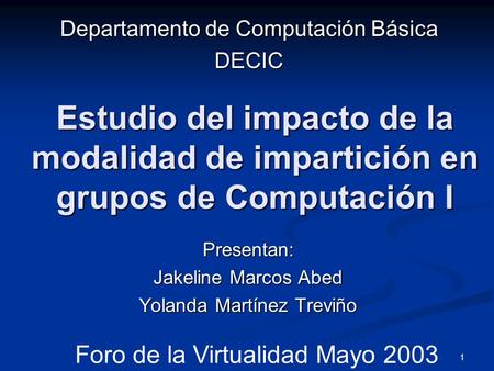 1 Estudio del impacto de la modalidad de impartición en grupos de Computación I Presentan: Jakeline Marcos Abed Yolanda Martínez Treviño Departamento de.