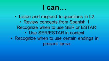 I can… Listen and respond to questions in L2 Review concepts from Spanish 1 Recognize when to use SER or ESTAR Use SER/ESTAR in context Recognize when.