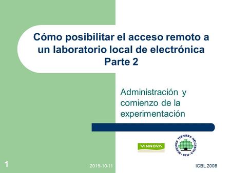 Administración y comienzo de la experimentación Cómo posibilitar el acceso remoto a un laboratorio local de electrónica Parte 2 2015-10-11 1 ICBL 2008.