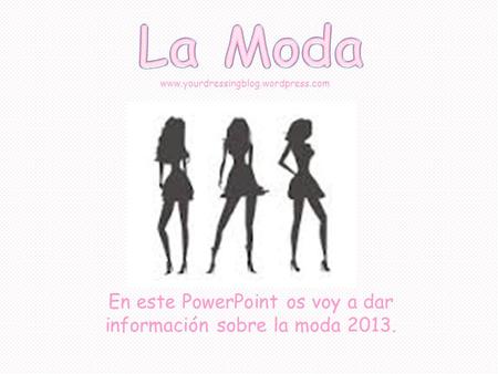 Www.yourdressingblog.wordpress.com En este PowerPoint os voy a dar información sobre la moda 2013.