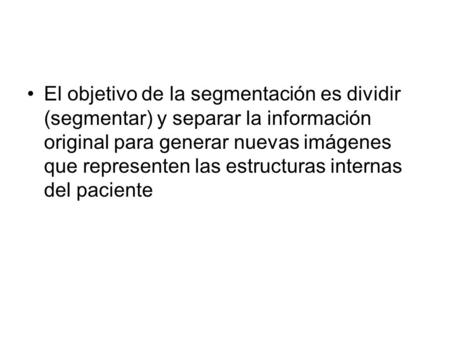 El objetivo de la segmentación es dividir (segmentar) y separar la información original para generar nuevas imágenes que representen las estructuras internas.