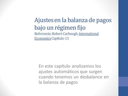 Ajustes en la balanza de pagos bajo un régimen fijo Referencia: Robert Carbaugh, International Economics Capítulo 13 En este capítulo analizamos los ajustes.