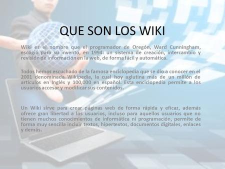 QUE SON LOS WIKI Wiki es el nombre que el programador de Oregón, Ward Cunningham, escogió para su invento, en 1994: un sistema de creación, intercambio.